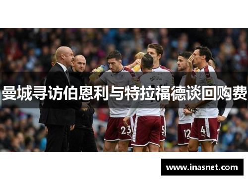 曼城寻访伯恩利与特拉福德谈回购费