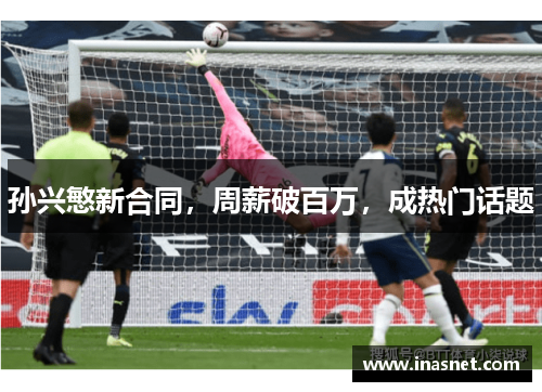 孙兴慜新合同，周薪破百万，成热门话题