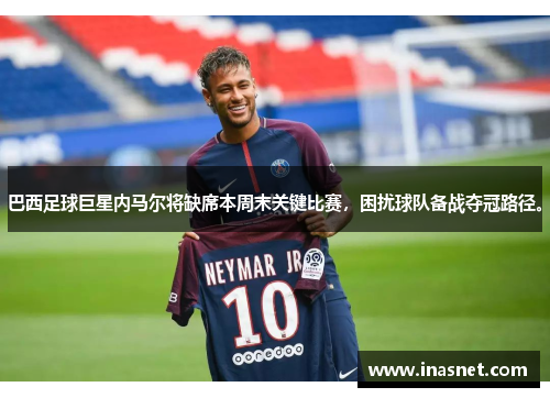 巴西足球巨星内马尔将缺席本周末关键比赛，困扰球队备战夺冠路径。